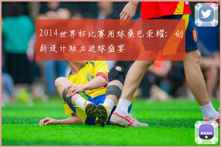 2014世界杯比赛用球桑巴荣耀：创新设计助力进球盛宴