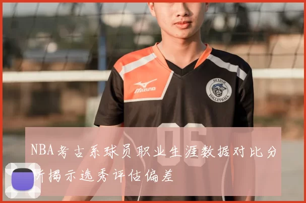 NBA考古系球员职业生涯数据对比分析揭示选秀评估偏差