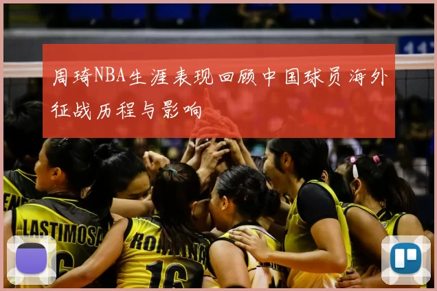 周琦NBA生涯表现回顾中国球员海外征战历程与影响