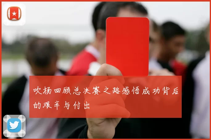 吹杨回顾总决赛之路感悟成功背后的艰辛与付出