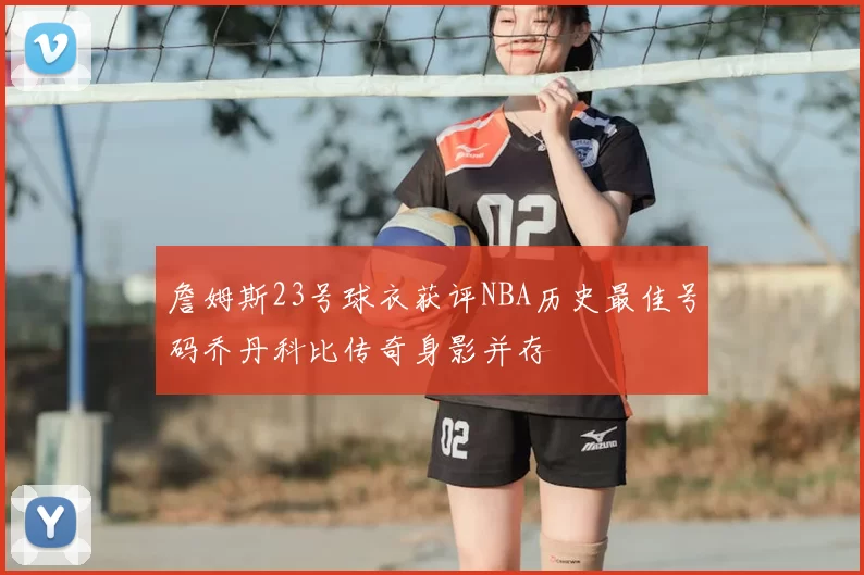 詹姆斯23号球衣获评NBA历史最佳号码乔丹科比传奇身影并存