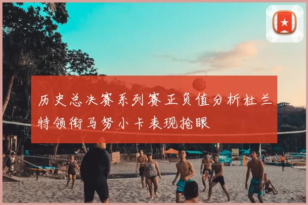 历史总决赛系列赛正负值分析杜兰特领衔马努小卡表现抢眼