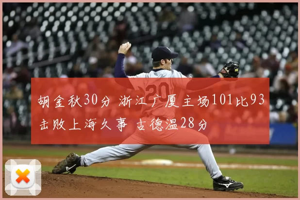 胡金秋30分 浙江广厦主场101比93击败上海久事 古德温28分