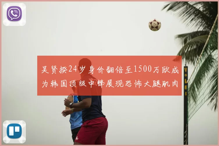 吴贤揆24岁身价翻倍至1500万欧成为韩国顶级中锋展现恐怖大腿肌肉