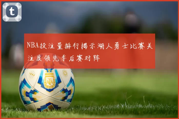 NBA投注量排行揭示湖人勇士比赛关注度领先季后赛对阵