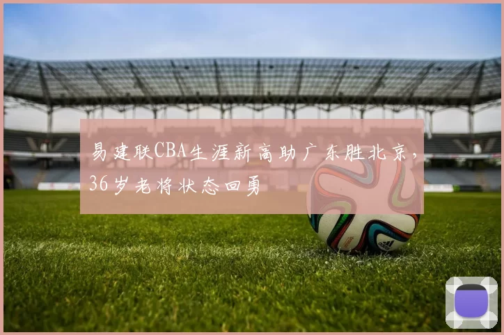 易建联CBA生涯新高助广东胜北京，36岁老将状态回勇