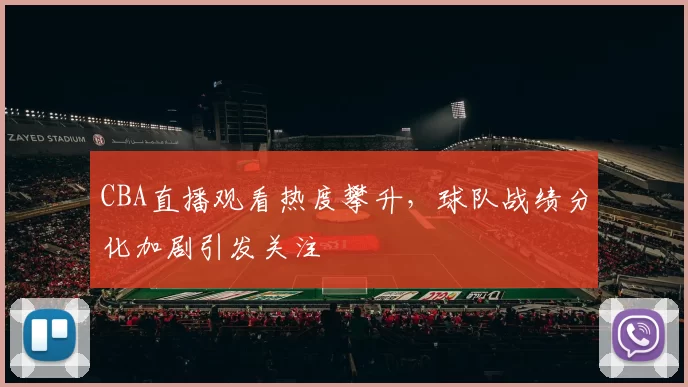 CBA直播观看热度攀升，球队战绩分化加剧引发关注