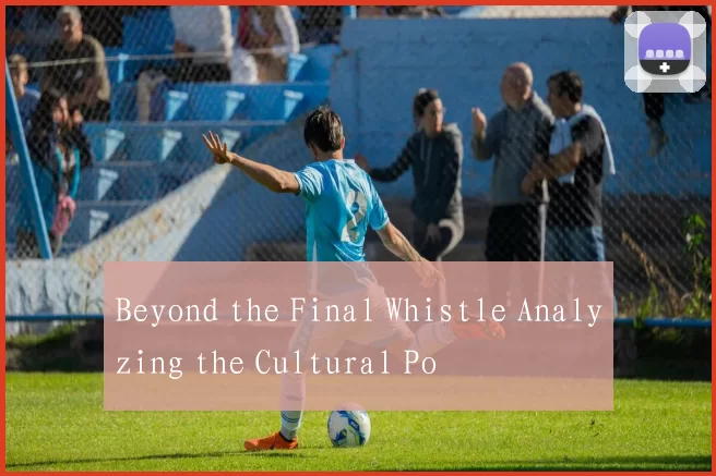 Beyond the Final Whistle Analyzing the Cultural Po