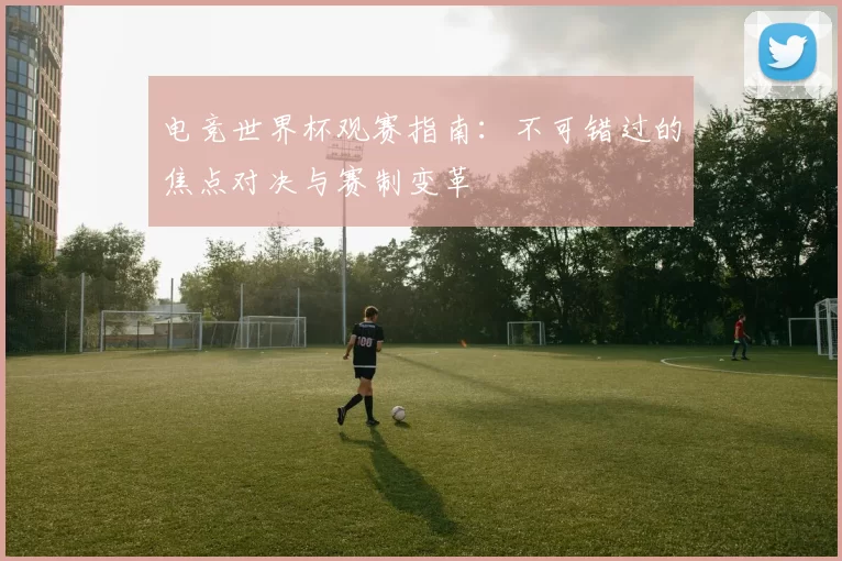 电竞世界杯观赛指南:不可错过的焦点对决与赛制变革