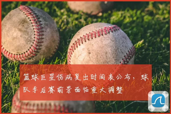 篮球巨星伤病复出时间表公布，球队季后赛前景面临重大调整