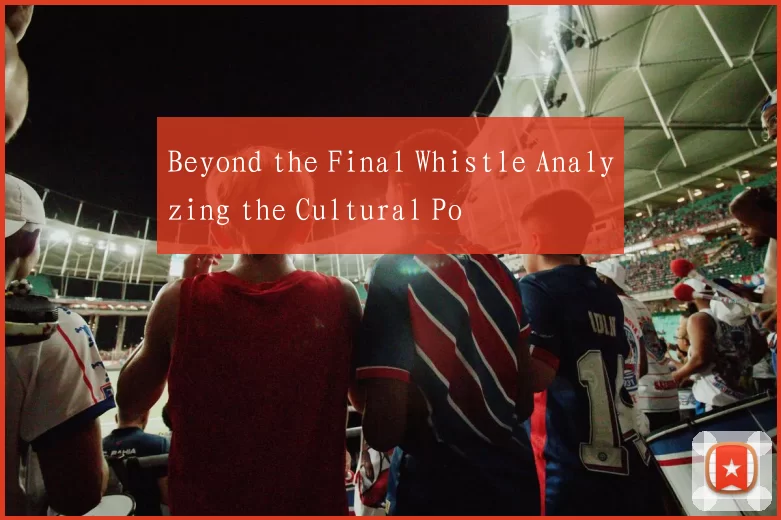 Beyond the Final Whistle Analyzing the Cultural Po