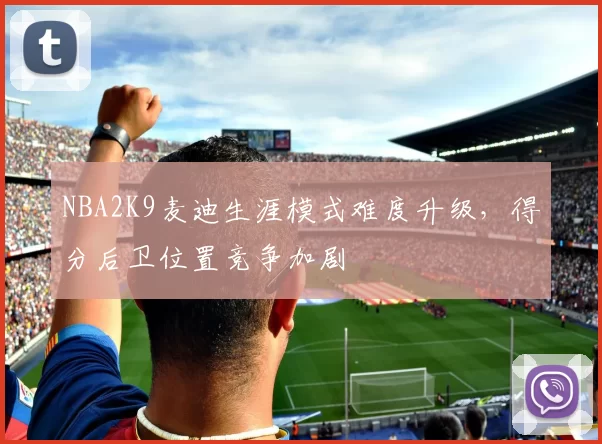 NBA2K9麦迪生涯模式难度升级，得分后卫位置竞争加剧