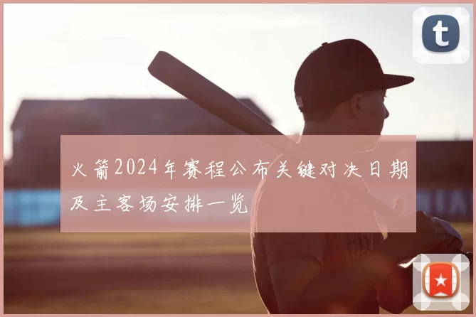 火箭2024年赛程公布关键对决日期及主客场安排一览