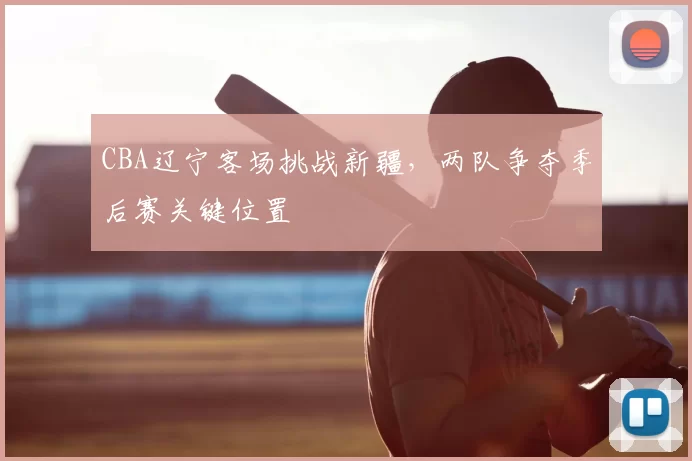 CBA辽宁客场挑战新疆,两队争夺季后赛关键位置