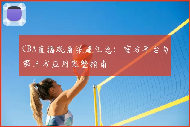 CBA直播观看渠道汇总：官方平台与第三方应用完整指南