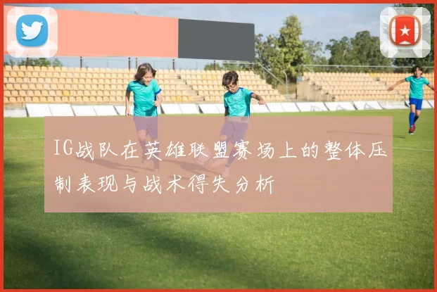 IG战队在英雄联盟赛场上的整体压制表现与战术得失分析