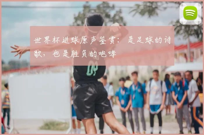 世界杯进球原声鉴赏:是足球的诗歌,也是胜负的咆哮
