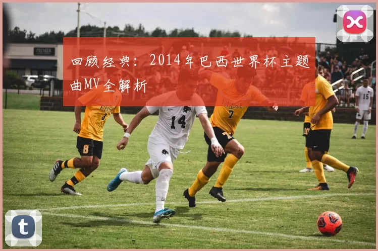 回顾经典：2014年巴西世界杯主题曲MV全解析