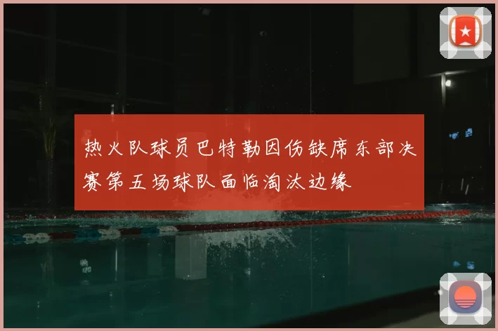 热火队球员巴特勒因伤缺席东部决赛第五场球队面临淘汰边缘