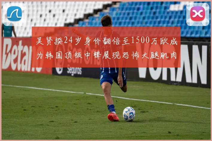 吴贤揆24岁身价翻倍至1500万欧成为韩国顶级中锋展现恐怖大腿肌肉