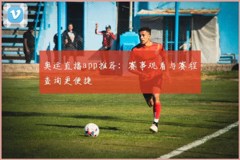 奥运直播app推荐:赛事观看与赛程查询更便捷