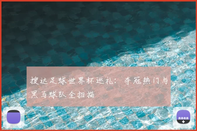 搜达足球世界杯巡礼:夺冠热门与黑马球队全扫描