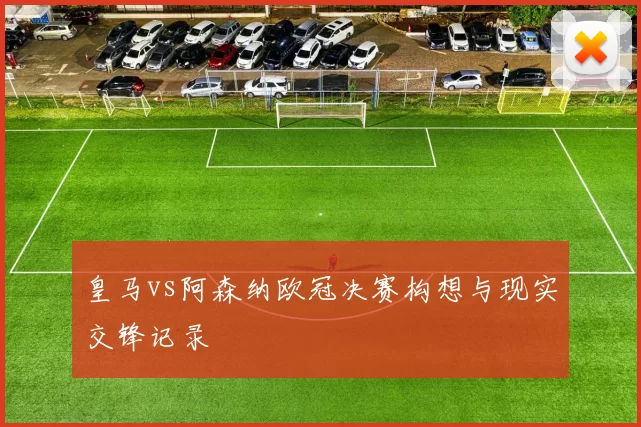 皇马vs阿森纳欧冠决赛构想与现实交锋记录