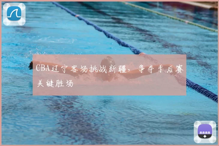 CBA辽宁客场挑战新疆,争夺季后赛关键胜场