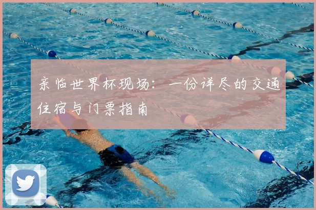 亲临世界杯现场:一份详尽的交通住宿与门票指南