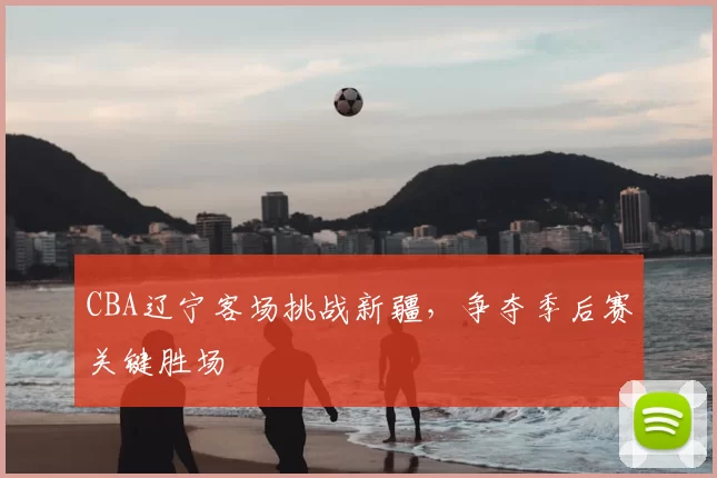 CBA辽宁客场挑战新疆,争夺季后赛关键胜场