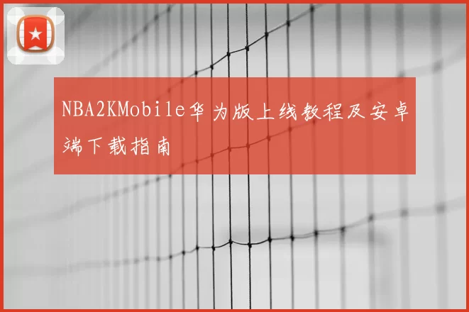 NBA2KMobile华为版上线教程及安卓端下载指南