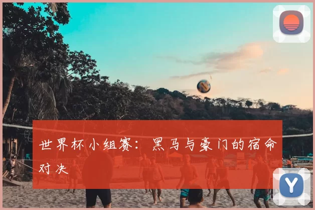 世界杯小组赛：黑马与豪门的宿命对决