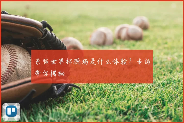 亲临世界杯现场是什么体验？专访带你揭秘