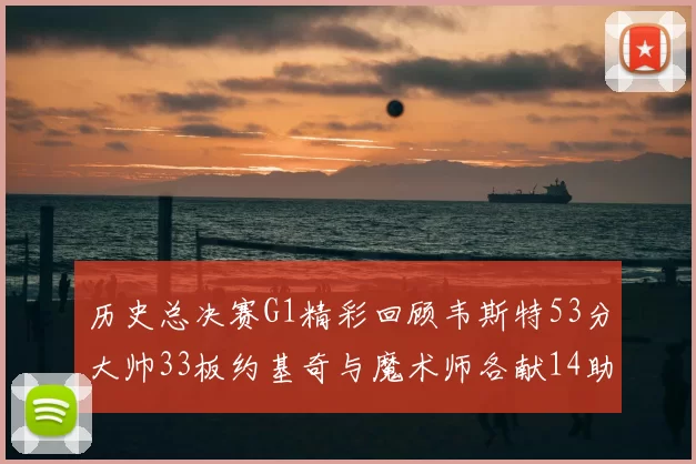 历史总决赛G1精彩回顾韦斯特53分大帅33板约基奇与魔术师各献14助攻