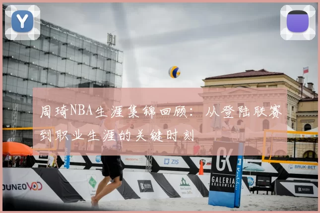 周琦NBA生涯集锦回顾：从登陆联赛到职业生涯的关键时刻