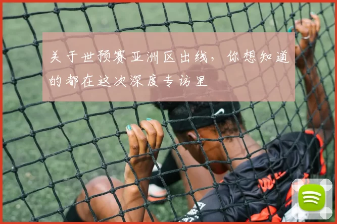 关于世预赛亚洲区出线，你想知道的都在这次深度专访里