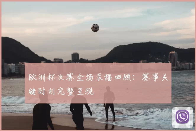 欧洲杯决赛全场录播回顾:赛事关键时刻完整呈现